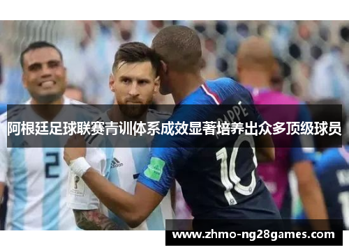阿根廷足球联赛青训体系成效显著培养出众多顶级球员 阿根廷足球联赛青训体系成效显著培养出众多顶级球员