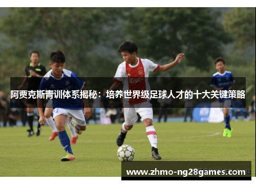 阿贾克斯青训体系揭秘:培养世界级足球人才的十大关键策略 阿贾克斯青训体系揭秘:培养世界级足球人才的十大关键策略