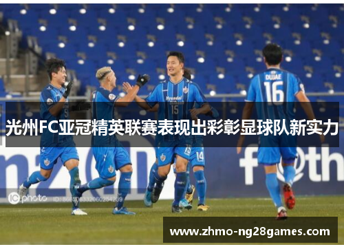 光州FC亚冠精英联赛表现出彩彰显球队新实力 光州FC亚冠精英联赛表现出彩彰显球队新实力
