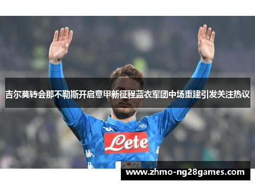 吉尔莫转会那不勒斯开启意甲新征程蓝衣军团中场重建引发关注热议 吉尔莫转会那不勒斯开启意甲新征程蓝衣军团中场重建引发关注热议