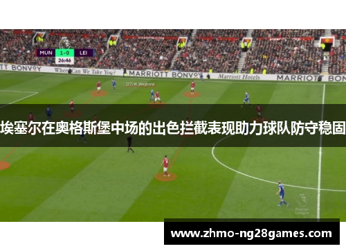 埃塞尔在奥格斯堡中场的出色拦截表现助力球队防守稳固 埃塞尔在奥格斯堡中场的出色拦截表现助力球队防守稳固