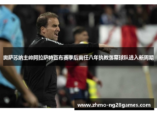 奥萨苏纳主帅阿拉萨特宣布赛季后离任八年执教落幕球队进入新周期